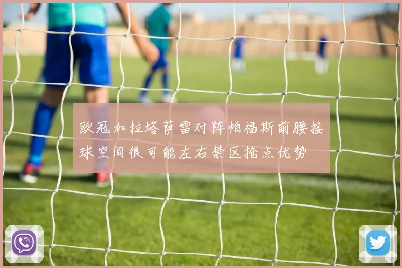 欧冠加拉塔萨雷对阵帕福斯前腰接球空间很可能左右禁区抢点优势