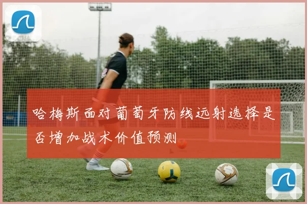 哈梅斯面对葡萄牙防线远射选择是否增加战术价值预测