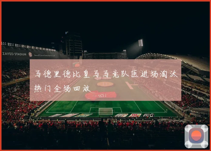 马德里德比皇马马竞队医进场淘汰热门全场回放