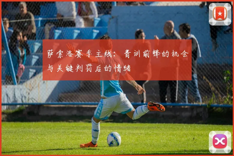 萨索洛赛季主线：青训前锋的机会与关键判罚后的情绪