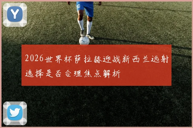 2026世界杯萨拉赫迎战新西兰远射选择是否合理焦点解析