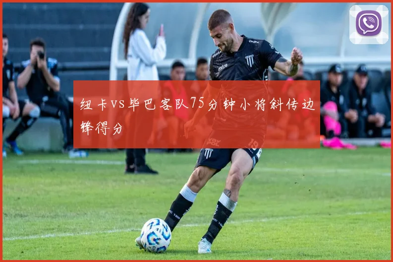 纽卡vs毕巴客队75分钟小将斜传边锋得分